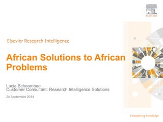 | | 1 
| 1 
African Solutions to African 
Problems 
Lucia Schoombee 
Customer Consultant: Research Intelligence Solutions 
24 September 2014 
 