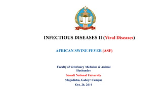 Faculty of Veterinary Medicine & Animal
Husbandry
Somali National University
Mogadishu, Gaheyr Campus
Oct. 26. 2019
INFECTIOUS DISEASES II (Viral Diseases)
AFRICAN SWINE FEVER (ASF)
 