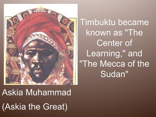 Timbuktu became
                      known as "The
                        Center of
                      Learning," and
                    "The Mecca of the
                         Sudan"

Askia Muhammad
(Askia the Great)
 