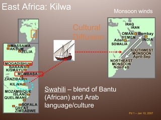 East Africa: Kilwa                Monsoon winds


                     Cultural
                     Diffusion




           Swahili – blend of Bantu
           (African) and Arab
           language/culture
                                       Pd 1 – Jan 10, 2007
 