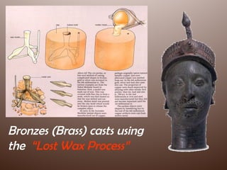 Bronzes of
Benin/Ife
Bronzes (Brass) casts using
the “Lost Wax Process”
 