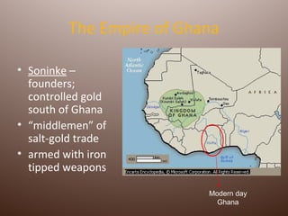 The Empire of Ghana

• Soninke –
  founders;
  controlled gold
  south of Ghana
• “middlemen” of
  salt-gold trade
• armed with iron
  tipped weapons

                          Modern day
                            Ghana
 