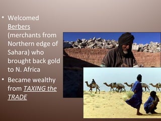 • Welcomed
  Berbers
  (merchants from
  Northern edge of
  Sahara) who
  brought back gold
  to N. Africa
• Became wealthy
  from TAXING the
  TRADE
 
