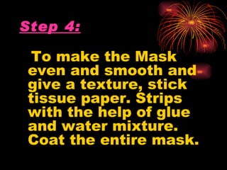 Step 4:

 To make the Mask
even and smooth and
give a texture, stick
tissue paper. Strips
with the help of glue
and water mixture.
Coat the entire mask.
 