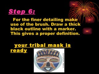 Step 6:
 For the finer detailing make
use of the brush. Draw a thick
black outline with a marker.
This gives a proper definition.

 your tribal mask is
ready
 