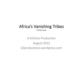 Nations and Tribes
                                    Africa’s Vanishing Tribes
                                                     A Photo‐essay
                                             nations2tribes.wordpress.com

                                                 A K2Vista Production
                                                     August 2012



“In the end it really comes down to a choice: do we want to live in a monochromatic world of monotony or do we want to 
                                      embrace a polychromatic world of diversity?”
                                                      ‐ Wade Davis
 