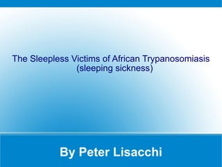 By Peter Lisacchi The Sleepless Victims of African Trypanosomiasis (sleeping sickness) 