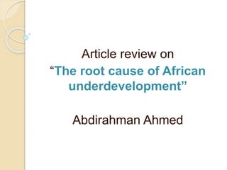 Article review on
“The root cause of African
underdevelopment”
Abdirahman Ahmed
 