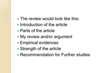  The review would look like this:
 Introduction of the article
 Parts of the article
 My review and/or argument
 Empirical evidences
 Strength of the article
 Recommendation for Further studies
 