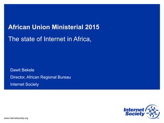 www.internetsociety.org
African Union Ministerial 2015
The state of Internet in Africa,
Dawit Bekele
Director, African Regional Bureau
Internet Society
 