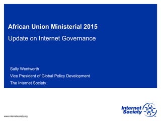 www.internetsociety.org
African Union Ministerial 2015
Update on Internet Governance
Sally Wentworth
Vice President of Global Policy Development
The Internet Society
 