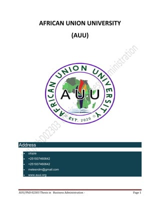 AUU/PhD 02303 Thesis in Business Administration - Page 1
AFRICAN UNION UNIVERSITY
(AUU)
Address
 utopia
 +251937460642
 +251937460642
 melesndm@gmail.com
 www.auui.org
 