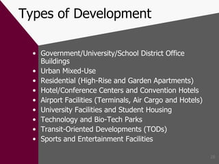 Types of Development Government/University/School District Office Buildings Urban Mixed-Use Residential (High-Rise and Garden Apartments) Hotel/Conference Centers and Convention Hotels Airport Facilities (Terminals, Air Cargo and Hotels) University Facilities and Student Housing Technology and Bio-Tech Parks Transit-Oriented Developments (TODs) Sports and Entertainment Facilities 