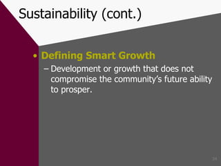 Sustainability (cont.) Defining Smart Growth Development or growth that does not compromise the community’s future ability to prosper. 