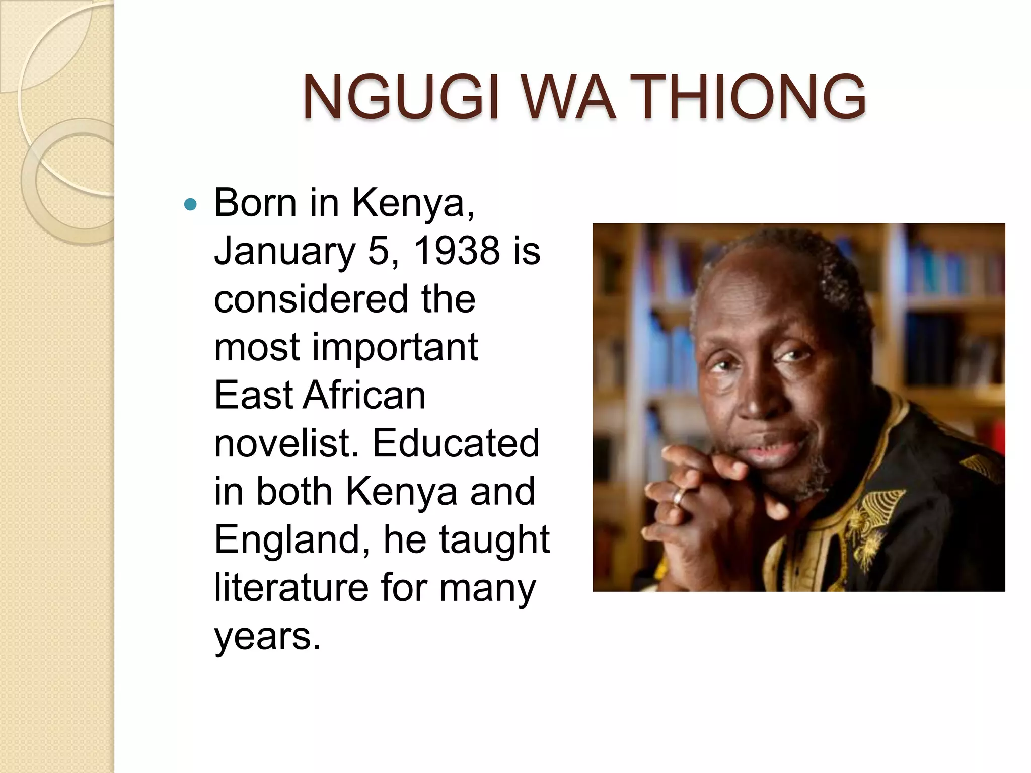 NGUGI WA THIONG
Born in Kenya,
January 5, 1938 is
considered the
most important
East African
novelist. Educated
in both Kenya and
England, he taught
literature for many
years.