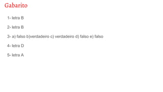 Gabarito
1- letra B
2- letra B
3- a) falso b)verdadeiro c) verdadeiro d) falso e) falso
4- letra D
5- letra A
 