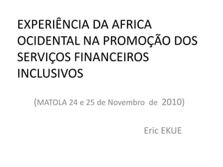 EXPERIÊNCIA DA AFRICA OCIDENTAL NA PROMOÇÃO DOS SERVIÇOS FINANCEIROS INCLUSIVOS (MATOLA 24 e 25 de Novembro  de  2010) Eric EKUE 