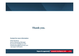 Thank you. 
Contact for more information: 
Holly Donahue 
Senior Marketing Manager 
Economist Intelligence Unit 
hollydonahue@economist.com 
+44 (0)20 7576 8379 
