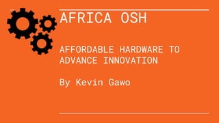 AFRICA OSH
AFFORDABLE HARDWARE TO
ADVANCE INNOVATION
By Kevin Gawo
 