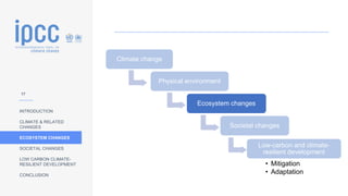 INTRODUCTION
CLIMATE & RELATED
CHANGES
ECOSYSTEM CHANGES
SOCIETAL CHANGES
LOW CARBON CLIMATE-
RESILIENT DEVELOPMENT
CONCLUSION
Climate change
Physical environment
Ecosystem changes
Societal changes
Low-carbon and climate-
resilient development
• Mitigation
• Adaptation
17
 