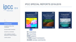 INTRODUCTION
CLIMATE & RELATED
CHANGES
ECOSYSTEM CHANGES
SOCIETAL CHANGES
LOW CARBON CLIMATE-
RESILIENT DEVELOPMENT
CONCLUSION
IPCC SPECIAL REPORTS 2018-2019
91 scientists
40 countries
6000 papers
>1000 expert reviewers
45,000 review comments
2
 