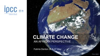 Photo: NASA
CLIMATE CHANGE
AN AFRICAN PERSPECTIVE
Fatima Denton 26 & 27 May
 