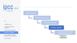 INTRODUCTION
CLIMATE & RELATED
CHANGES
ECOSYSTEM CHANGES
SOCIETAL CHANGES
LOW CARBON CLIMATE-
RESILIENT DEVELOPMENT
CONCLUSION
Climate change
Physical environment
Ecosystem changes
Societal impacts
Low-carbon and climate-
resilient development
• Mitigation
• Adaptation
28
 