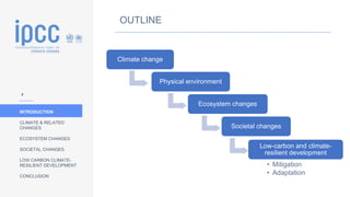 INTRODUCTION
CLIMATE & RELATED
CHANGES
ECOSYSTEM CHANGES
SOCIETAL CHANGES
LOW CARBON CLIMATE-
RESILIENT DEVELOPMENT
CONCLUSION
OUTLINE
• OUTLINE
Climate change
Physical environment
Ecosystem changes
Societal changes
Low-carbon and climate-
resilient development
• Mitigation
• Adaptation
4
 