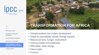 NIGERIA
INTRODUCTION
CLIMATE & RELATED
CHANGES
ECOSYSTEM CHANGES
SOCIETAL CHANGES
LOW CARBON CLIMATE-
RESILIENT DEVELOPMENT
CONCLUSION
TRANSFORMATION FOR AFRICA
• Climate-resilient, low carbon development
• Adapt to unavoidable climate change impacts
• Reduce poverty, hunger, malnutrition
• Improve health and livelihoods
• Affordable, clean energy
• Clean water
• Finance
45
 