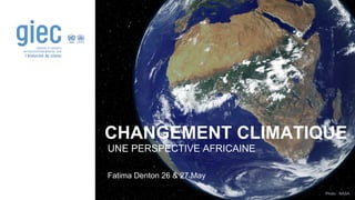 Photo : NASA
CHANGEMENT CLIMATIQUE
UNE PERSPECTIVE AFRICAINE
Fatima Denton 26 & 27 May
 
