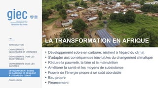 NIGÉRIA
INTRODUCTION
CHANGEMENTS
CLIMATIQUES ET CONNEXES
CHANGEMENTS DANS LES
ÉCOSYSTÈMES
CHANGEMENTS DANS LES
SOCIÉTÉS
DÉVELOPPEMENT SOBRE
EN CARBONE ET RÉSILIENT
À L’ÉGARD DU CLIMAT
CONCLUSION
LA TRANSFORMATION EN AFRIQUE
• Développement sobre en carbone, résilient à l’égard du climat
• S'adapter aux conséquences inévitables du changement climatique
• Réduire la pauvreté, la faim et la malnutrition
• Améliorer la santé et les moyens de subsistance
• Fournir de l'énergie propre à un coût abordable
• Eau propre
• Financement
45
 