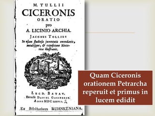 
Quam Ciceronis
orationem Petrarcha
reperuit et primus in
lucem edidit
 