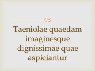 
Taeniolae quaedam
imaginesque
dignissimae quae
aspiciantur
 