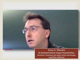 
Iesus G. Maestro
In humanismum inque humanistas,
doctrinas humanas qui quasi animi morumque
medellam adhibent
 