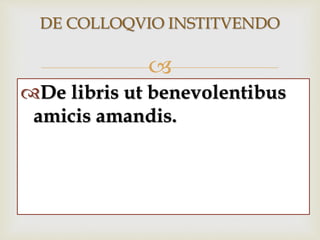 
DE COLLOQVIO INSTITVENDO
De libris ut benevolentibus
amicis amandis.
 
