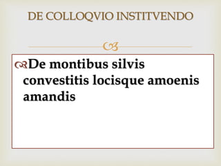 
DE COLLOQVIO INSTITVENDO
De montibus silvis
convestitis locisque amoenis
amandis
 