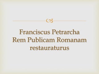 
Franciscus Petrarcha
Rem Publicam Romanam
restauraturus
 