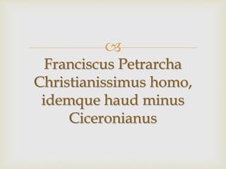 
Franciscus Petrarcha
Christianissimus homo,
idemque haud minus
Ciceronianus
 