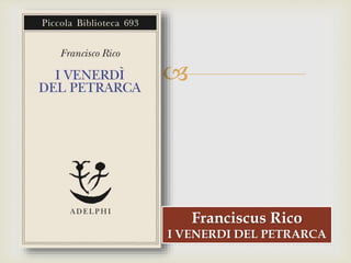
Franciscus Rico
I VENERDI DEL PETRARCA
 