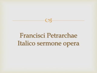 
Francisci Petrarchae
Italico sermone opera
 