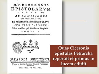 
Quas Ciceronis
epistulas Petrarcha
reperuit et primus in
lucem edidit
 