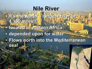Nile River It’s the world’s longest river at 4,150 miles!!! located in eastern Africa  depended upon for water Flows north into the Mediterranean sea! 