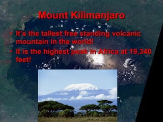 Mount Kilimanjaro It’s the tallest free standing volcanic mountain in the world!  It is the highest peak in Africa at 19,340 feet!  