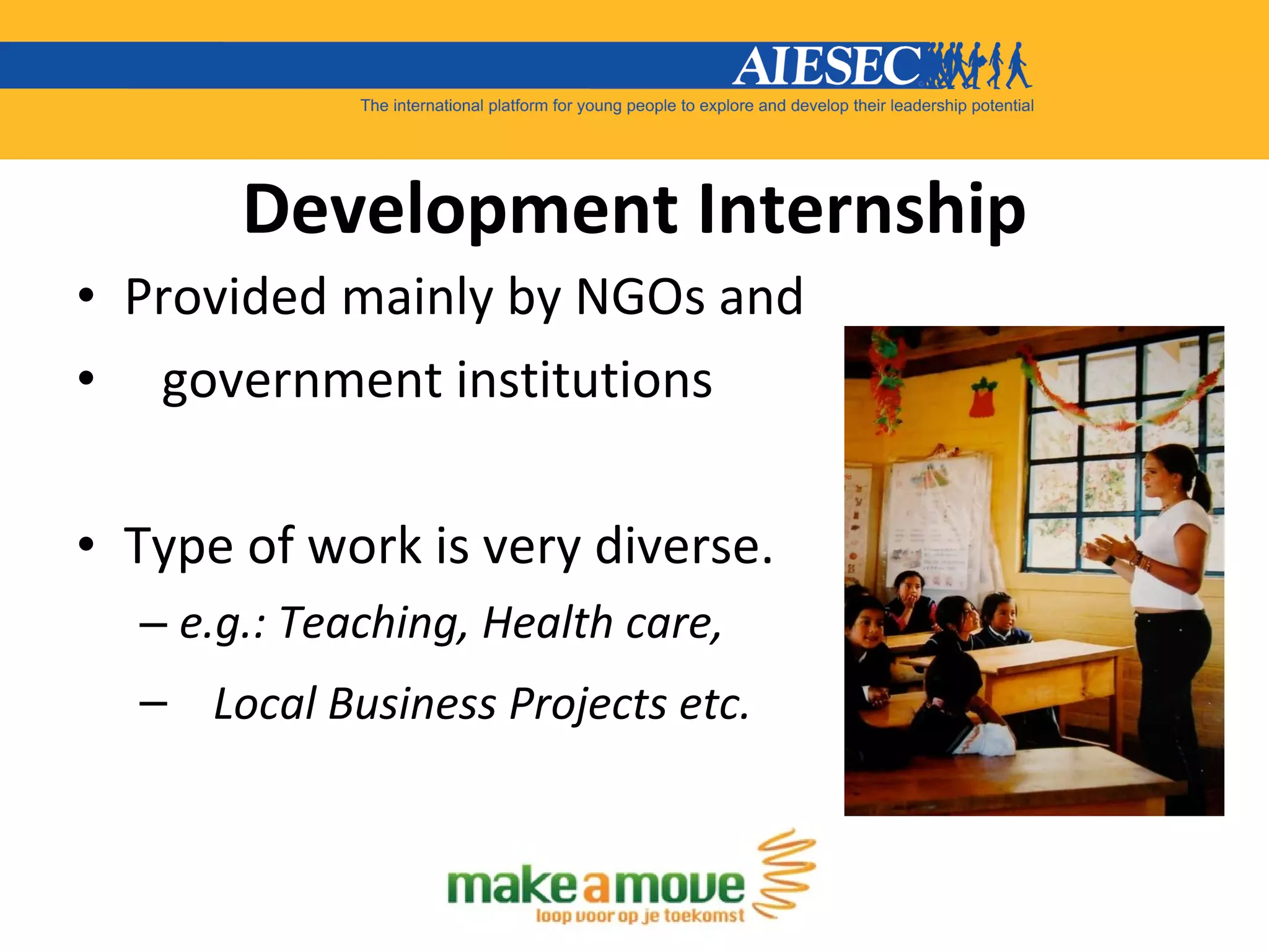 Development Internship Provided mainly by NGOs and  government institutions Type of work is very diverse. e.g.: Teaching, Health care,  Local Business Projects etc.   