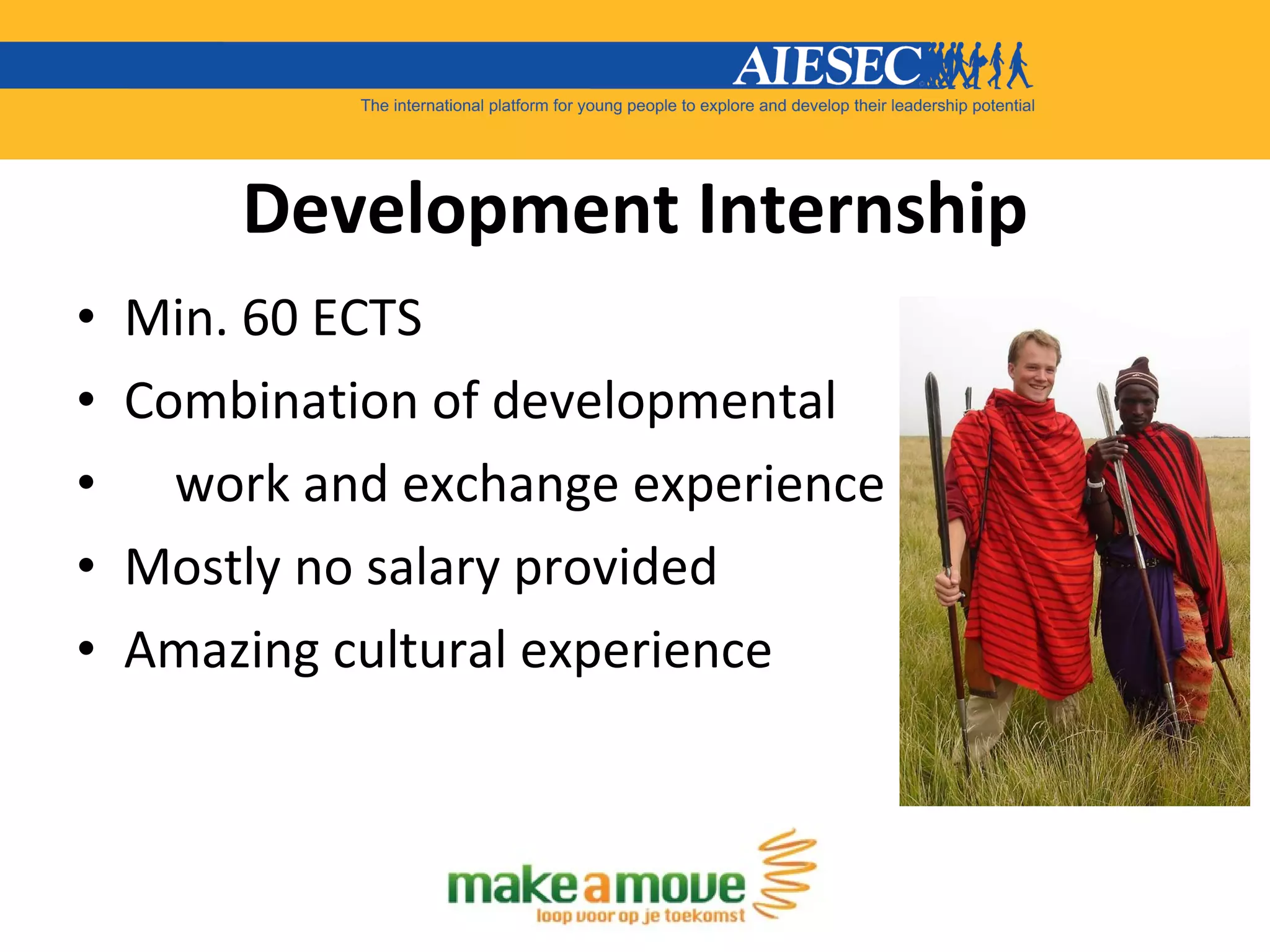 Development Internship Min. 60 ECTS Combination of developmental  work and exchange experience Mostly no salary provided Amazing cultural experience 
