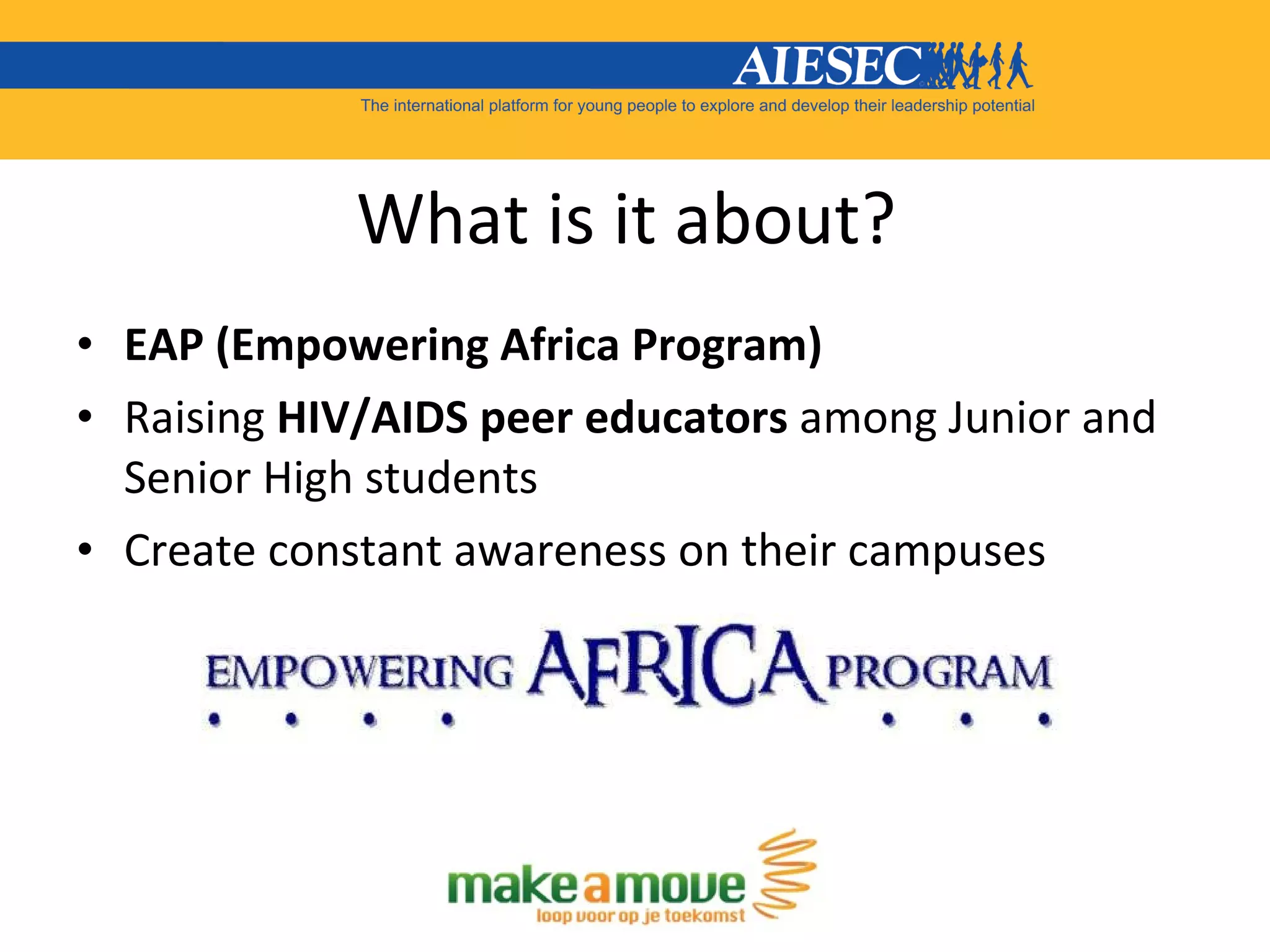 What is it about?  EAP (Empowering Africa Program) Raising  HIV/AIDS peer educators  among Junior and Senior High students  Create constant awareness on their campuses  