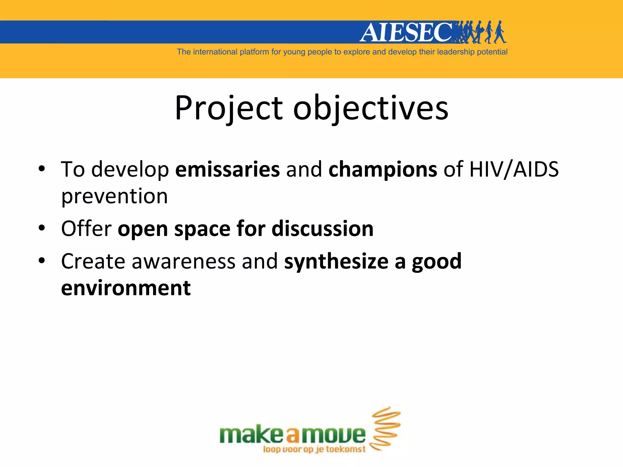 Project objectives To develop  emissaries  and  champions  of HIV/AIDS prevention Offer  open space for discussion Create awareness and  synthesize a good environment 