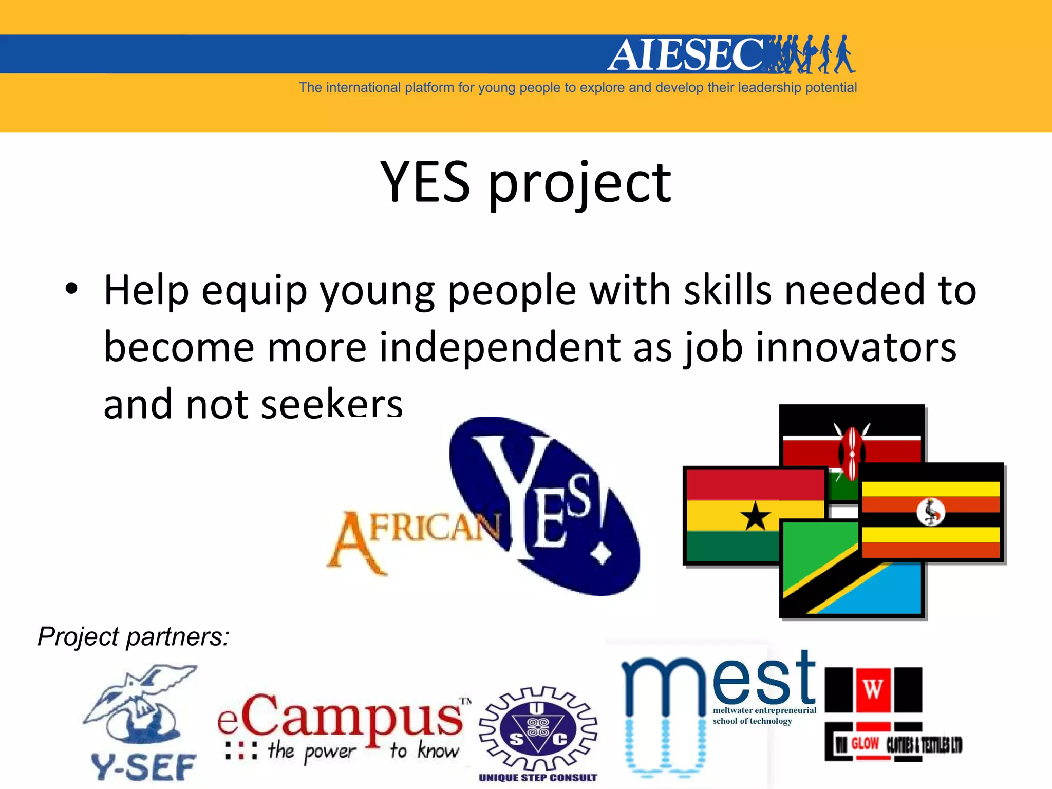 YES project Help equip young people with skills needed to become more independent as job innovators and not seekers Project partners:  