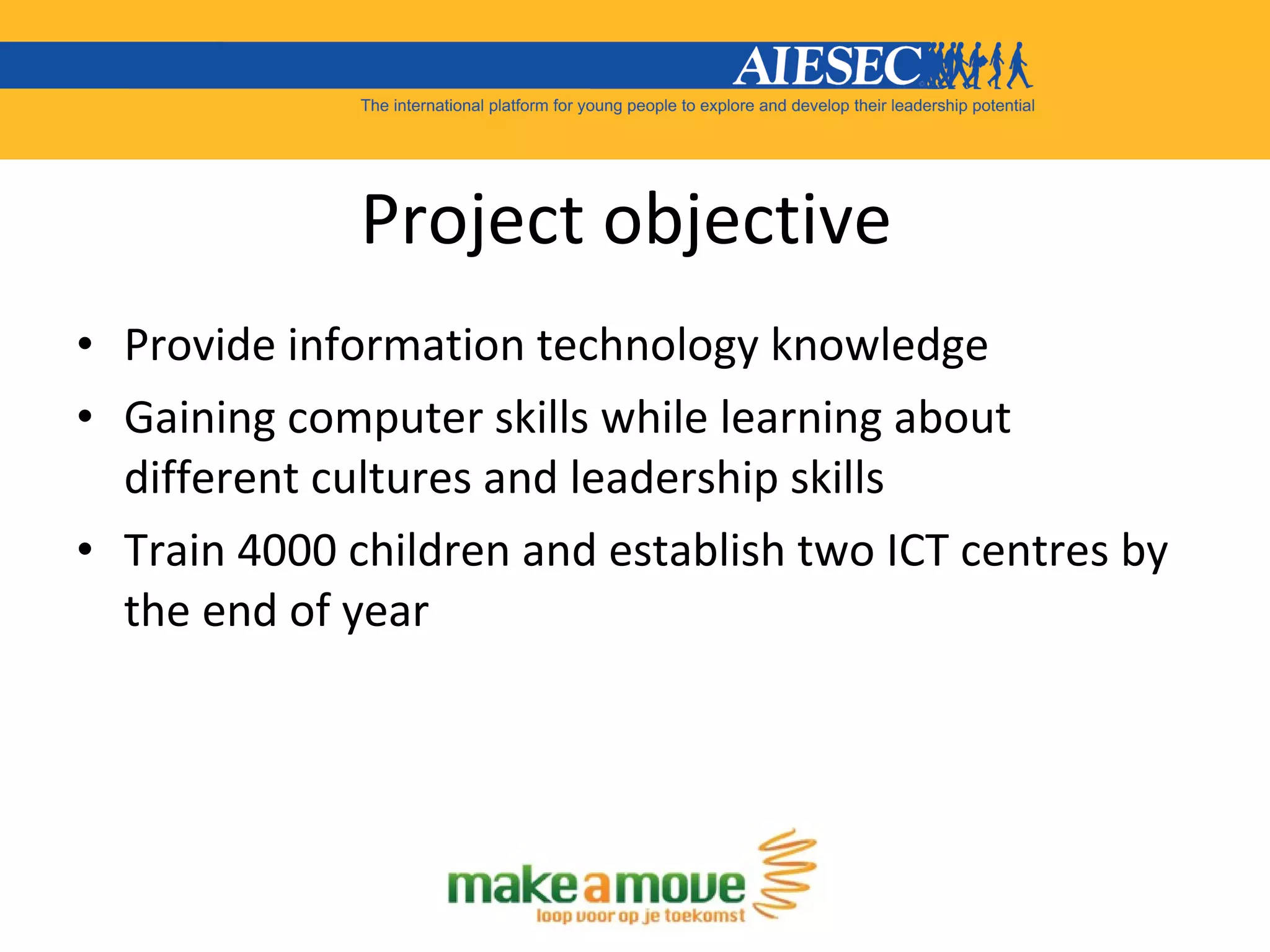 Project objective  Provide information technology knowledge Gaining computer skills while learning about different cultures and leadership skills  Train 4000 children and establish two ICT centres by the end of year 