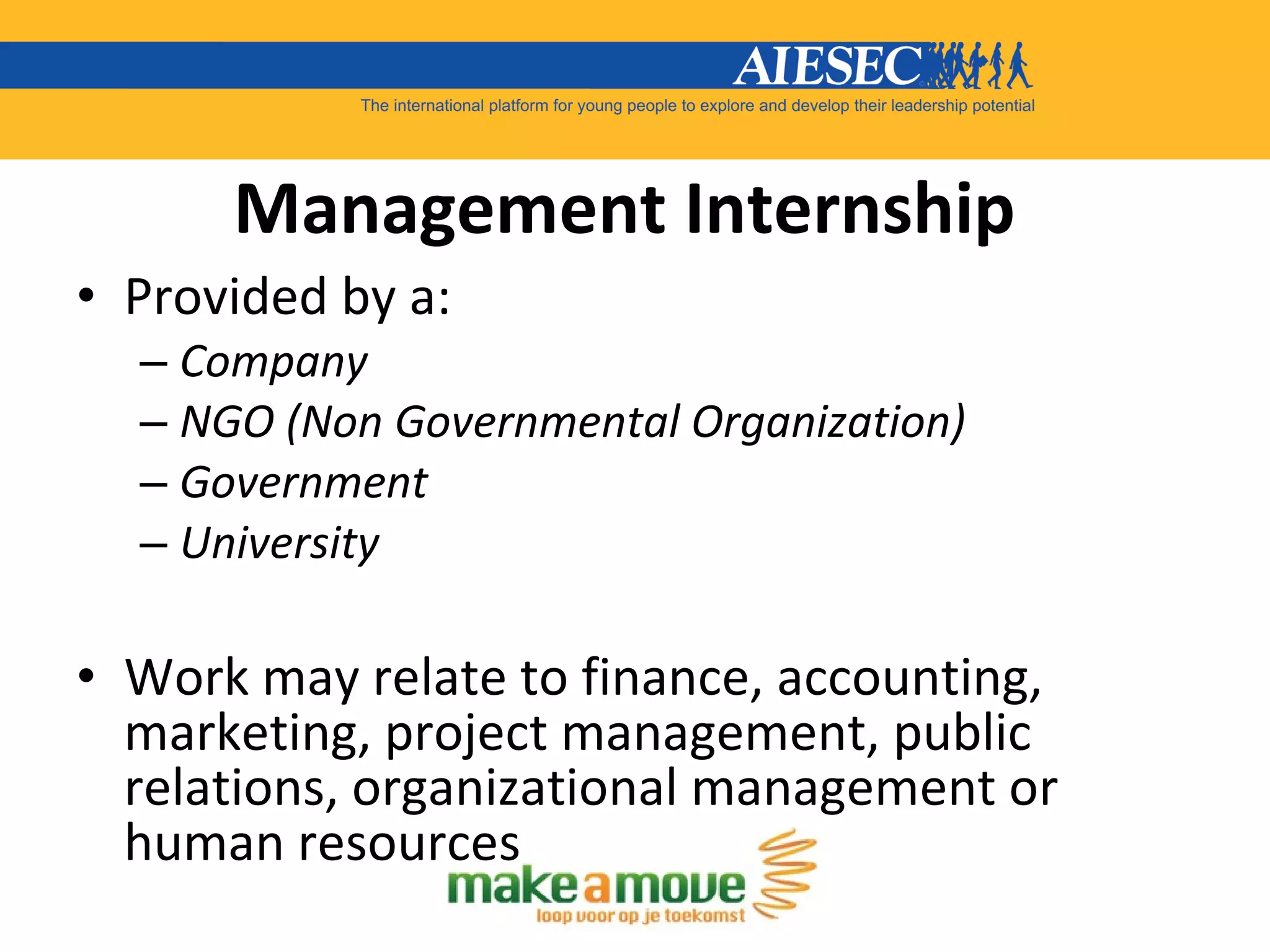 Management Internship Provided by a: Company NGO (Non Governmental Organization) Government  University Work may relate to finance, accounting, marketing, project management, public relations, organizational management or human resources 